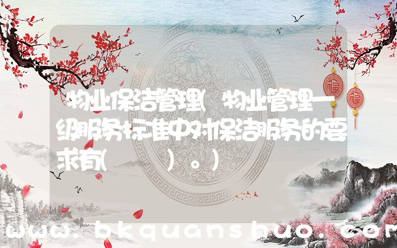 物业保洁管理(物业管理一级服务标准中对保洁服务的要求有(　　)。)